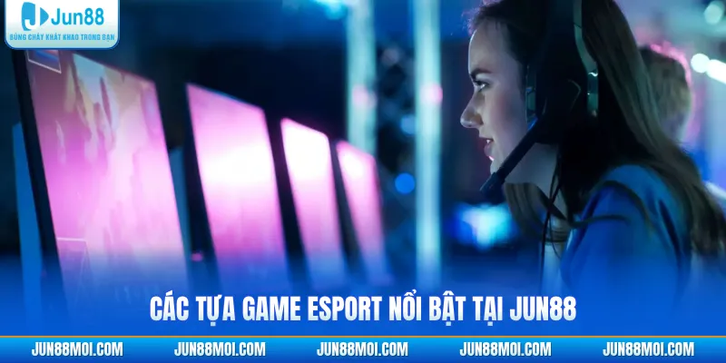 Các tựa game Esport nổi bật tại JUN88