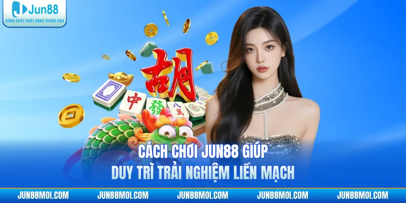 Cách Chơi JUN88 Giúp Duy Trì Trải Nghiệm Liền Mạch