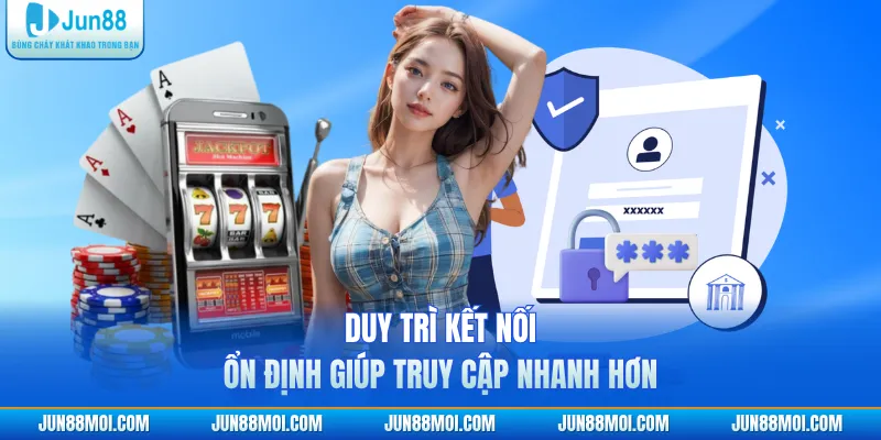 Duy trì kết nối ổn định giúp truy cập nhanh hơn
