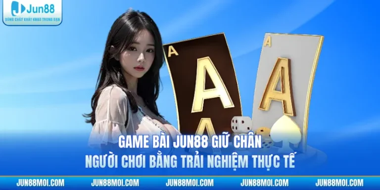 Game Bài JUN88 Giữ Chân Người Chơi Bằng Trải Nghiệm Thực Tế