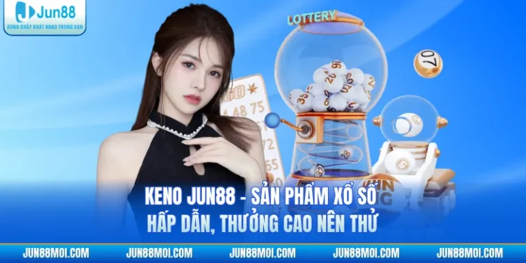 Keno JUN88 - Sản Phẩm Xổ Số Hấp Dẫn, Thưởng Cao Nên Thử