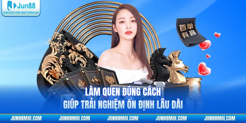 Làm quen đúng cách giúp trải nghiệm ổn định lâu dài