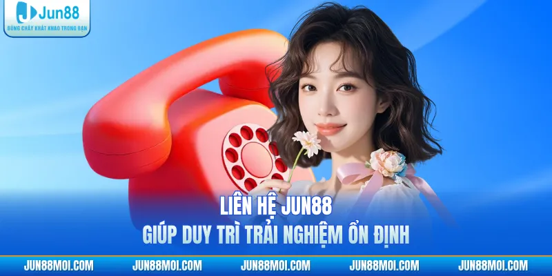 Liên hệ JUN88 giúp duy trì trải nghiệm ổn định