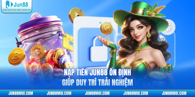 Nạp tiền JUN88 ổn định giúp duy trì trải nghiệm
