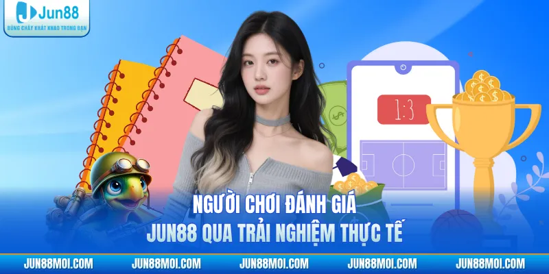 Người chơi đánh giá JUN88 qua trải nghiệm thực tế