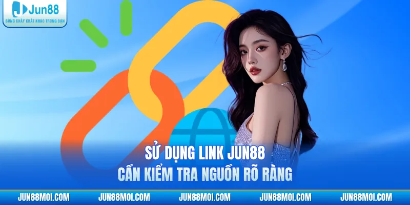 Sử dụng link JUN88 cần kiểm tra nguồn rõ ràng